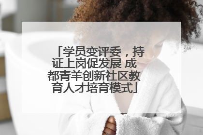学员变评委，持证上岗促发展 成都青羊创新社区教育人才培育模式