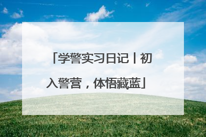 学警实习日记丨初入警营，体悟藏蓝