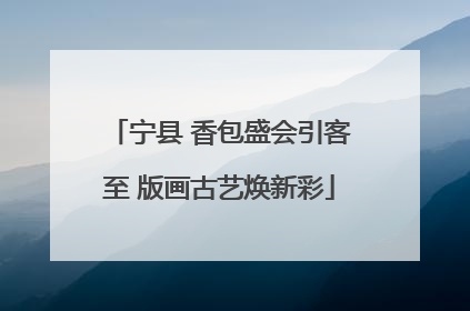 宁县 香包盛会引客至 版画古艺焕新彩
