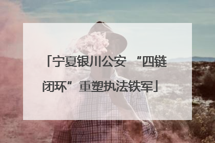 宁夏银川公安 “四链闭环”重塑执法铁军