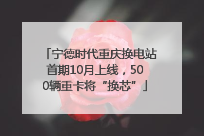 宁德时代重庆换电站首期10月上线，500辆重卡将“换芯”