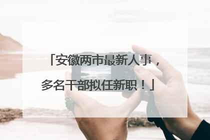 安徽两市最新人事，多名干部拟任新职！