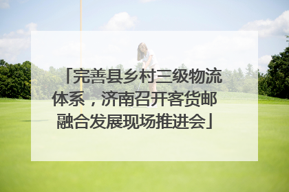 完善县乡村三级物流体系，济南召开客货邮融合发展现场推进会