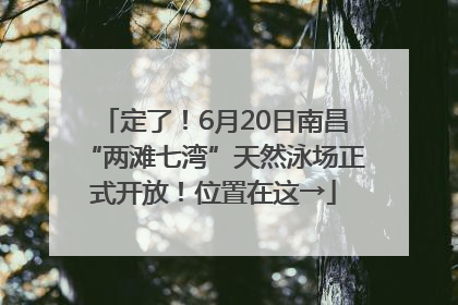 定了！6月20日南昌“两滩七湾”天然泳场正式开放！位置在这→