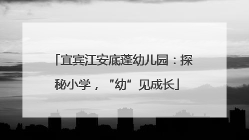 宜宾江安底蓬幼儿园：探秘小学，“幼”见成长