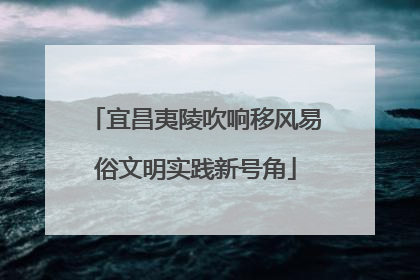 宜昌夷陵吹响移风易俗文明实践新号角