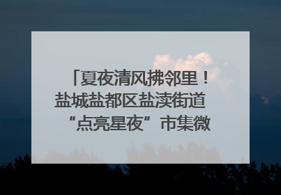 夏夜清风拂邻里！盐城盐都区盐渎街道“点亮星夜”市集微服务暖人心