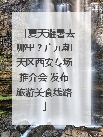 夏天避暑去哪里？广元朝天区西安专场推介会 发布旅游美食线路
