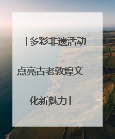 多彩非遗活动点亮古老敦煌文化新魅力