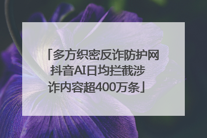 多方织密反诈防护网 抖音AI日均拦截涉诈内容超400万条