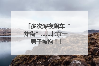 多次深夜飙车“炸街”……北京一男子被拘！