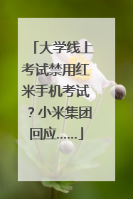 大学线上考试禁用红米手机考试？小米集团回应……