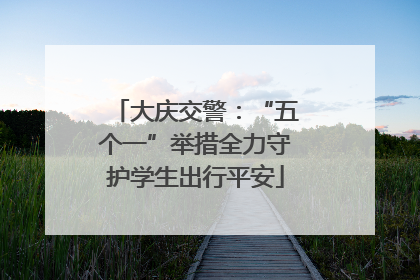 大庆交警：“五个一”举措全力守护学生出行平安