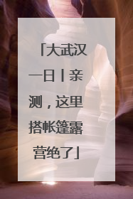 大武汉一日丨亲测，这里搭帐篷露营绝了
