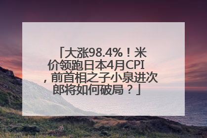 大涨98.4%！米价领跑日本4月CPI，前首相之子小泉进次郎将如何破局？