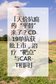 天价抗癌药“平替”来了？CD19单抗获批上市，治疗“靶点”与CAR-T相同