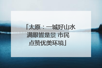 太原：一城好山水 满眼皆是景 市民点赞优美环境