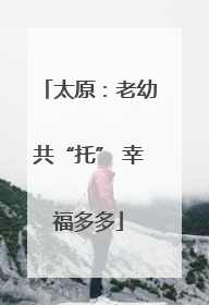 太原：老幼共“托” 幸福多多
