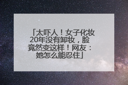 太吓人！女子化妆20年没有卸妆，脸竟然变这样！网友：她怎么能忍住