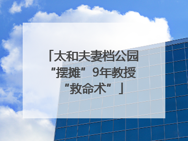 太和夫妻档公园“摆摊”9年教授“救命术”