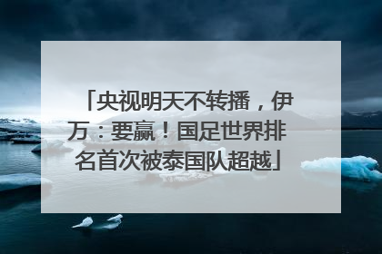 央视明天不转播，伊万：要赢！国足世界排名首次被泰国队超越