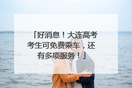 好消息！大连高考考生可免费乘车，还有多项服务！
