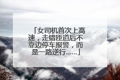 女司机首次上高速，走错匝道后不靠边停车报警，而是一路逆行……