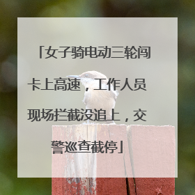 女子骑电动三轮闯卡上高速，工作人员现场拦截没追上，交警巡查截停