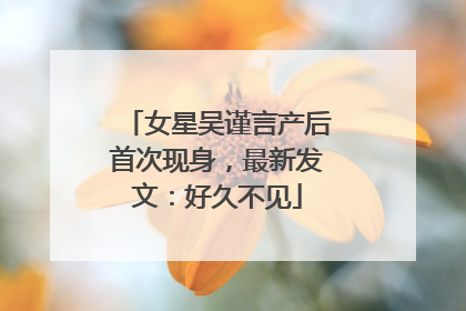 女星吴谨言产后首次现身，最新发文：好久不见