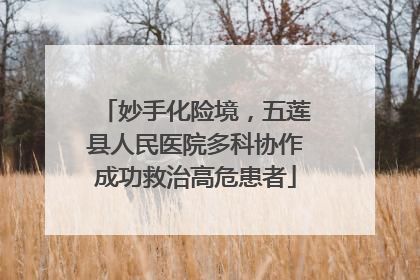 妙手化险境，五莲县人民医院多科协作成功救治高危患者