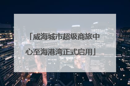 威海城市超级商旅中心至海港湾正式启用