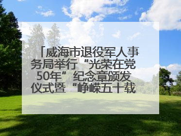 威海市退役军人事务局举行“光荣在党50年”纪念章颁发仪式暨“峥嵘五十载·薪火永相传” 主题党日活动