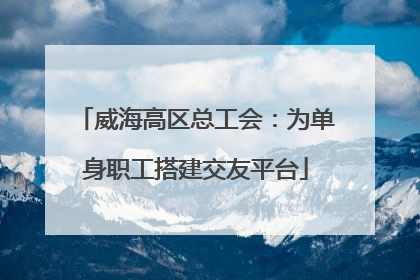 威海高区总工会：为单身职工搭建交友平台