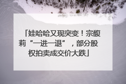 娃哈哈又现突变！宗馥莉“一进一退”，部分股权拍卖成交价大跌