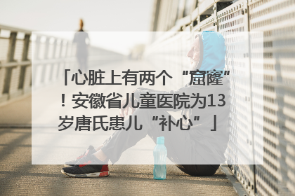心脏上有两个“窟窿”！安徽省儿童医院为13岁唐氏患儿“补心”