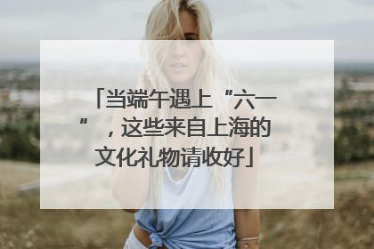 当端午遇上“六一”，这些来自上海的文化礼物请收好
