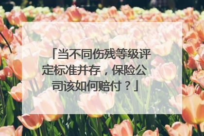当不同伤残等级评定标准并存，保险公司该如何赔付？