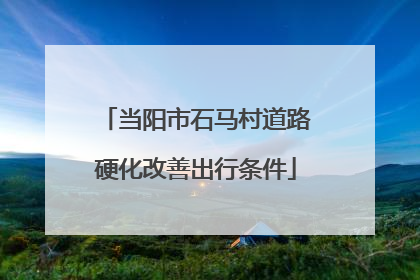 当阳市石马村道路硬化改善出行条件