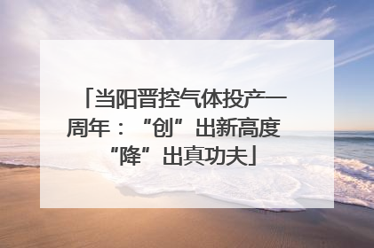 当阳晋控气体投产一周年：“创”出新高度 “降”出真功夫