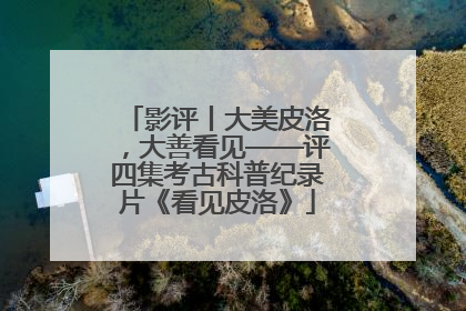 影评丨大美皮洛，大善看见——评四集考古科普纪录片《看见皮洛》