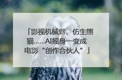 影视机械臂、仿生熊猫……AI摇身一变成电影“创作合伙人”