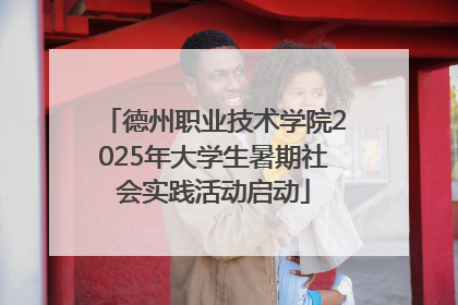 德州职业技术学院2025年大学生暑期社会实践活动启动