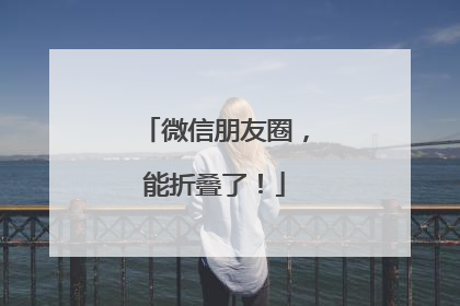 微信朋友圈，能折叠了！