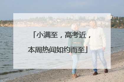 小满至，高考近，本周热闻如约而至