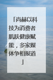 尚赫以科技为消费者肌肤健康赋能，多家媒体争相报道