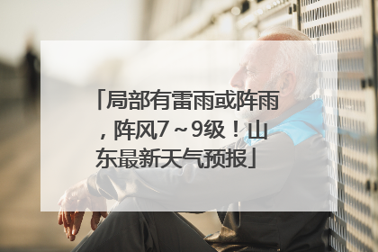 局部有雷雨或阵雨，阵风7～9级！山东最新天气预报