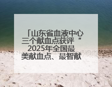山东省血液中心三个献血点获评“2025年全国最美献血点、最智献血点”