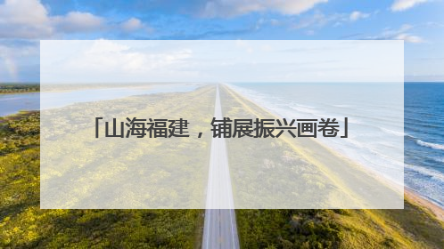 山海福建，铺展振兴画卷