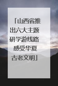 山西省推出六大主题研学游线路 感受华夏古老文明