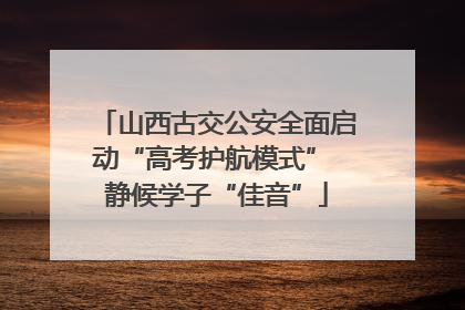 山西古交公安全面启动“高考护航模式” 静候学子“佳音”